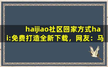 haijiao社区回家方式hai:免费打造全新下载，网友：马上下载体验！