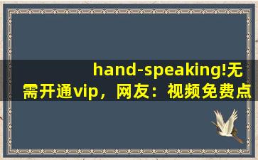 hand-speaking!无需开通vip，网友：视频免费点播！,hannahowo吃鸡视频提取码