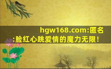 hgw168.com:匿名:脸红心跳爱情的魔力无限！