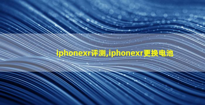 iphonexr评测,iphonexr更换电池