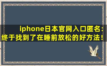 iphone日本官网入口匿名:终于找到了在睡前放松的好方法！,苹果手机日本官网