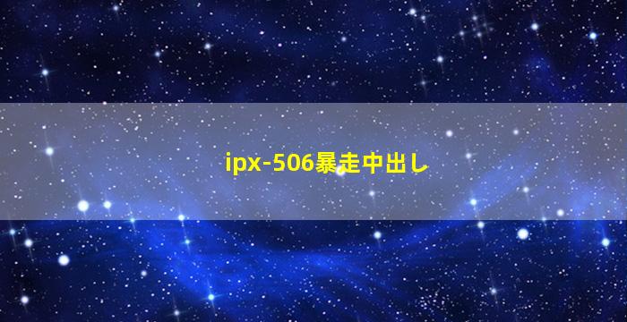 ipx-506暴走中出し