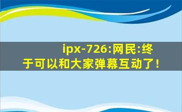 ipx-726:网民:终于可以和大家弹幕互动了！