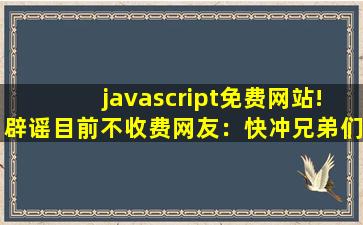 javascript免费网站!辟谣目前不收费网友：快冲兄弟们！