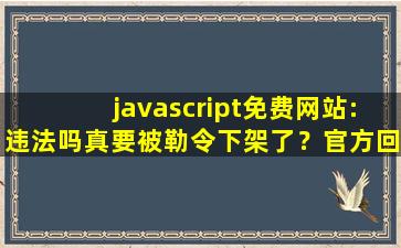 javascript免费网站:违法吗真要被勒令下架了？官方回应：稳定运行着呢！