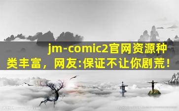 jm-comic2官网资源种类丰富，网友:保证不让你剧荒！