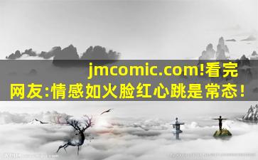 jmcomic.com!看完网友:情感如火脸红心跳是常态！