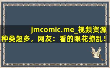 jmcomic.me_视频资源种类超多，网友：看的眼花撩乱！cc