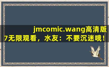 jmcomic.wang高清版7无限观看，水友：不要沉迷哦！