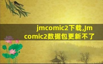 jmcomic2下载,Jmcomic2数据包更新不了