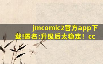 jmcomic2官方app下载!匿名:升级后太稳定！cc