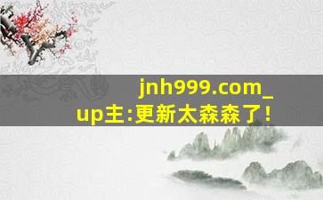 jnh999.com_up主:更新太森森了！