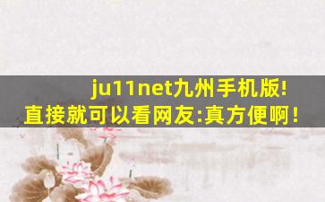 ju11net九州手机版!直接就可以看网友:真方便啊！