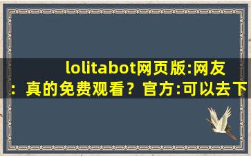 lolitabot网页版:网友：真的免费观看？官方:可以去下载互动