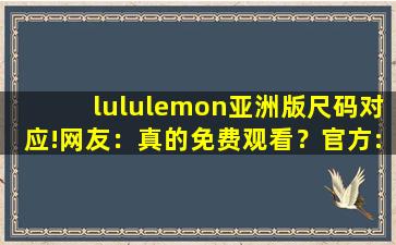 lululemon亚洲版尺码对应!网友：真的免费观看？官方:可以去下载互动