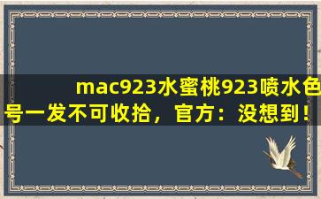 mac923水蜜桃923喷水色号一发不可收拾，官方：没想到！