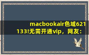 macbookair色域621133!无需开通vip，网友：视频免费点播！