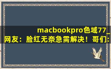 macbookpro色域77_网友：脸红无奈急需解决！哥们:完美无缺！