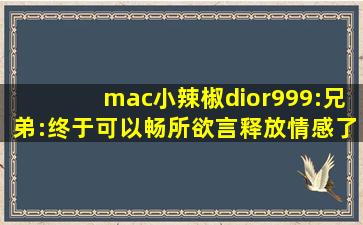 mac小辣椒dior999:兄弟:终于可以畅所欲言释放情感了！