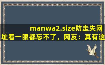 manwa2.size防走失网址看一眼都忘不了，网友：真有这么好？