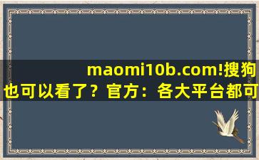 maomi10b.com!搜狗也可以看了？官方：各大平台都可以！