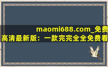 maomi688.com_免费高清最新版：一款完完全全免费看视频的软件