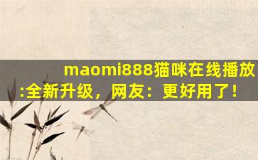 maomi888猫咪在线播放:全新升级，网友：更好用了！