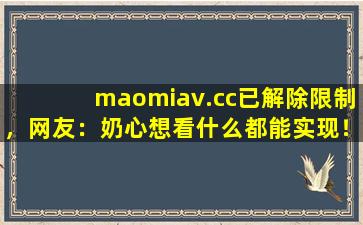 maomiav.cc已解除限制，网友：奶心想看什么都能实现！