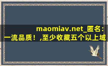 maomiav.net_匿名:一流品质！,至少收藏五个以上域名才是好