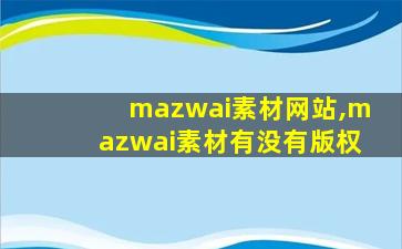 mazwai素材网站,mazwai素材有没有版权