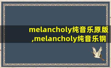 melancholy纯音乐原版,melancholy纯音乐钢琴