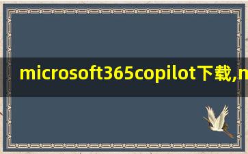 microsoft365copilot下载,microsoft365copilot支持中文吗