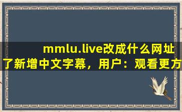 mmlu.live改成什么网址了新增中文字幕，用户：观看更方便了