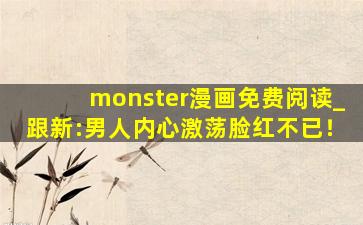 monster漫画免费阅读_跟新:男人内心激荡脸红不已！