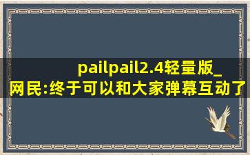 pailpail2.4轻量版_网民:终于可以和大家弹幕互动了！