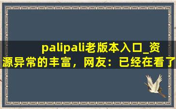palipali老版本入口_资源异常的丰富，网友：已经在看了!