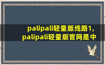 palipali轻量版线路1,palipali轻量版官网是中国的吗