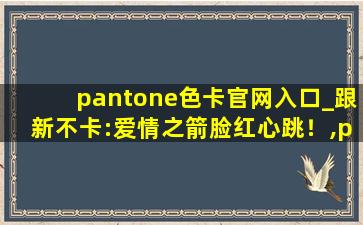 pantone色卡官网入口_跟新不卡:爱情之箭脸红心跳！,pantone颜色对照表