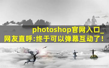 photoshop官网入口_网友直呼:终于可以弹幕互动了！