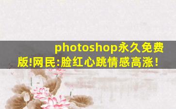 photoshop永久免费版!网民:脸红心跳情感高涨！