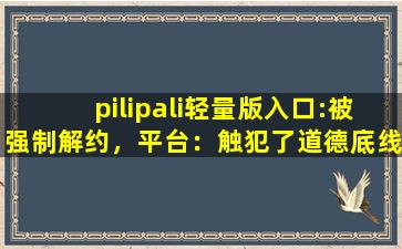 pilipali轻量版入口:被强制解约，平台：触犯了道德底线！cc