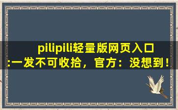 pilipili轻量版网页入口:一发不可收拾，官方：没想到！