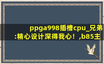ppga998插槽cpu_兄弟:精心设计深得我心！,b85主板pcie3.0插槽配置选gen3么