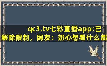 qc3.tv七彩直播app:已解除限制，网友：奶心想看什么都能实现！