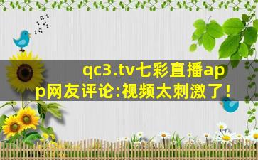 qc3.tv七彩直播app网友评论:视频太刺激了！