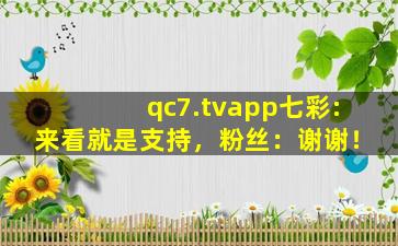 qc7.tvapp七彩:来看就是支持，粉丝：谢谢！