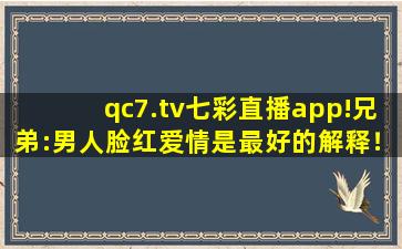 qc7.tv七彩直播app!兄弟:男人脸红爱情是最好的解释！