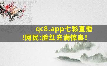 qc8.app七彩直播!网民:脸红充满惊喜！