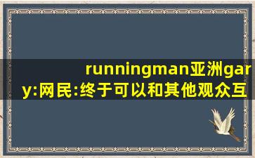 runningman亚洲gary:网民:终于可以和其他观众互动了！