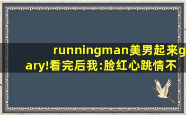 runningman美男起来gary!看完后我:脸红心跳情不自禁！